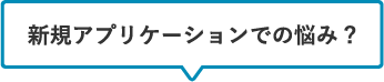 新規アプリケーションでの悩み?